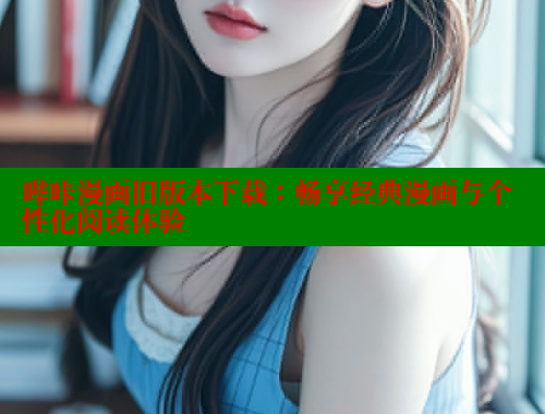哔咔漫画旧版本下载:畅享经典漫画与个性化阅读体验 哔咔漫画旧版本下载:畅享经典漫画与个性化阅读体验