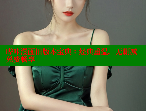 哔咔漫画旧版本宝典:经典重温,无删减免费畅享 哔咔漫画旧版本宝典:经典重温,无删减免费畅享