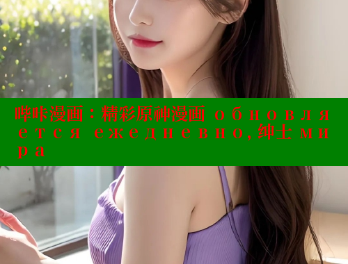 哔咔漫画：精彩原神漫画 обновляется ежедневно, 绅士 мира