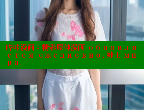 哔咔漫画：精彩原神漫画 обновляется ежедневно, 绅士 мира