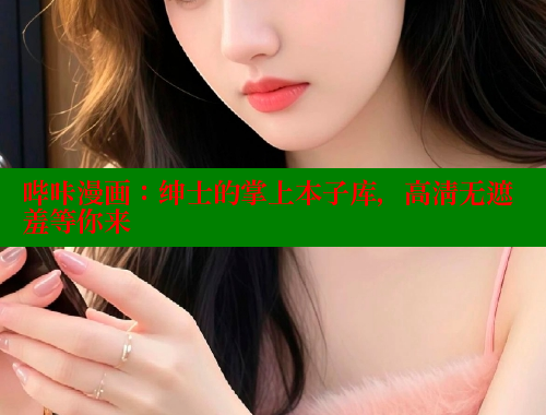 哔咔漫画:绅士的掌上本子库,高清无遮羞等你来 哔咔漫画:绅士的掌上本子库,高清无遮羞等你来