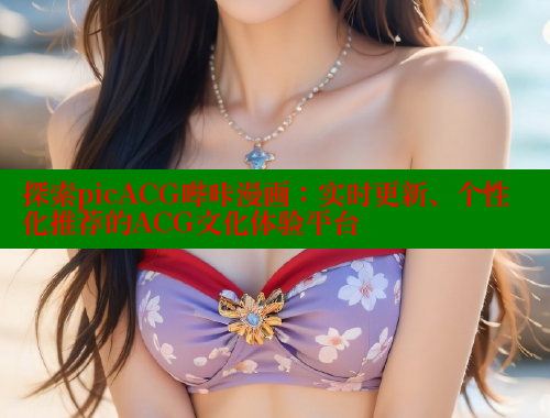 探索picACG哔咔漫画：实时更新、个性化推荐的ACG文化体验平台
