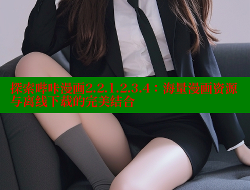 探索哔咔漫画2.2.1.2.3.4：海量漫画资源与离线下载的完美结合