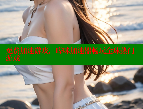 免费加速游戏，哔咪加速器畅玩全球热门游戏
