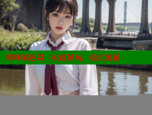 哔咔加速器:极速畅玩,稳定流畅 哔咔加速器:极速畅玩,稳定流畅