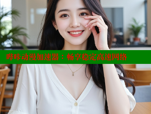 哔咔动漫加速器：畅享稳定高速网络