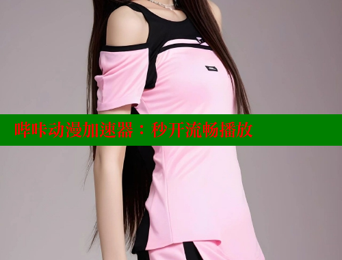 哔咔动漫加速器：秒开流畅播放