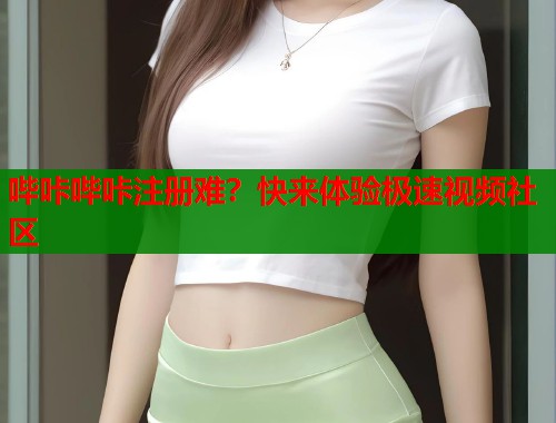 哔咔哔咔注册难？快来体验极速视频社区