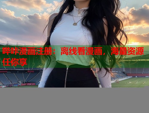 哔咔漫画注册：离线看漫画，海量资源任你享