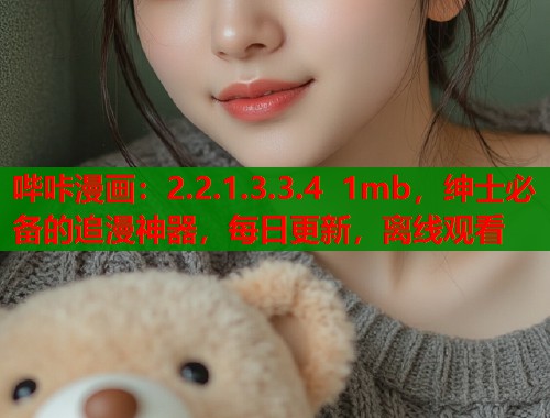 哔咔漫画:2.2.1.3.3.4 1mb,绅士必备的追漫神器,每日更新,离线观看 哔咔漫画:2.2.1.3.3.4 1mb,绅士必备的追漫神器,每日更新,离线观看