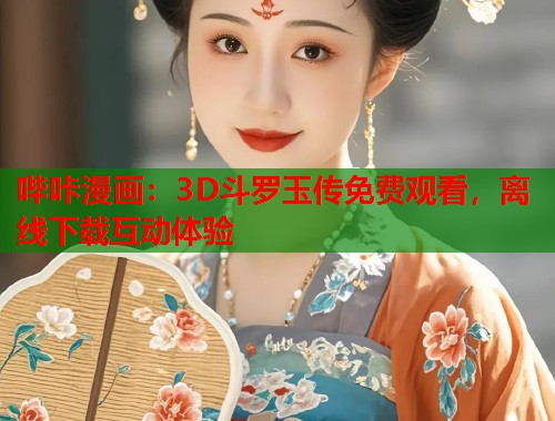 哔咔漫画：3D斗罗玉传免费观看，离线下载互动体验