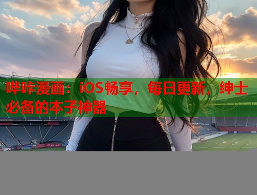 哔咔漫画:iOS畅享,每日更新,绅士必备的本子神器 哔咔漫画:iOS畅享,每日更新,绅士必备的本子神器