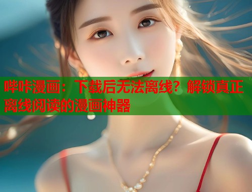 哔咔漫画：下载后无法离线？解锁真正离线阅读的漫画神器