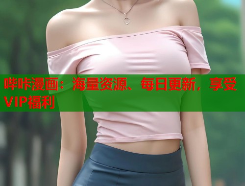 哔咔漫画:海量资源、每日更新,享受VIP福利 哔咔漫画:海量资源、每日更新,享受VIP福利