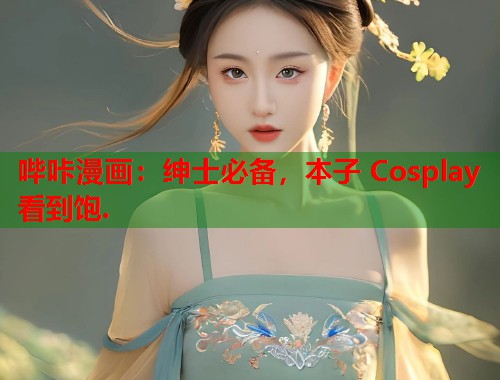 哔咔漫画：绅士必备，本子 Cosplay 看到饱.