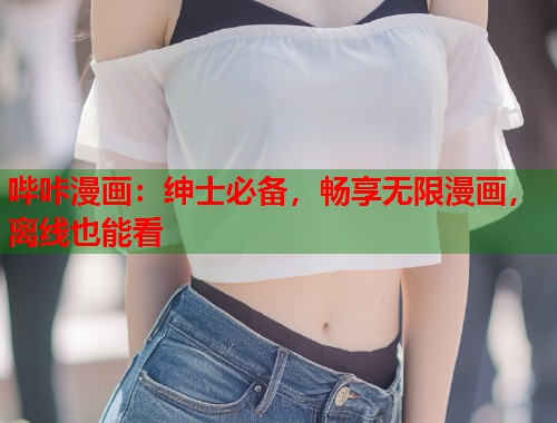 哔咔漫画:绅士必备,畅享无限漫画,离线也能看 哔咔漫画:绅士必备,畅享无限漫画,离线也能看