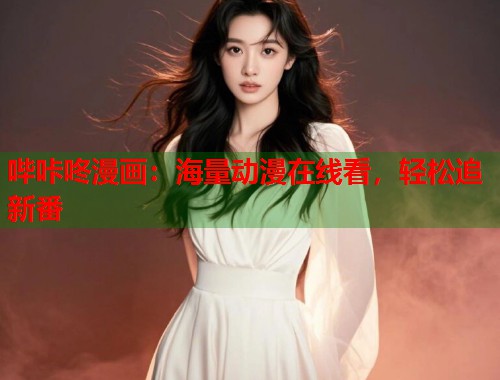 哔咔咚漫画：海量动漫在线看，轻松追新番