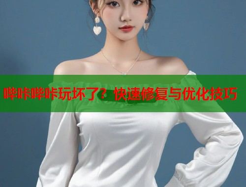 哔咔哔咔玩坏了？快速修复与优化技巧