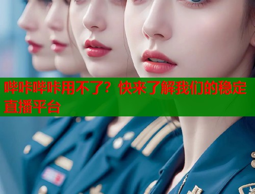 哔咔哔咔用不了？快来了解我们的稳定直播平台