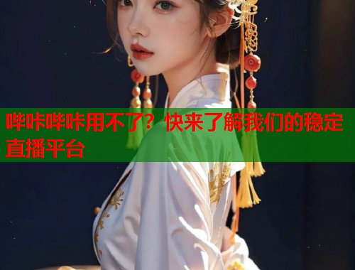 哔咔哔咔用不了？快来了解我们的稳定直播平台