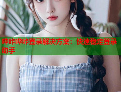 哔咔哔咔登录解决方案：快速稳定登录助手