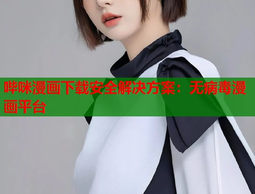 哔咪漫画下载安全解决方案：无病毒漫画平台