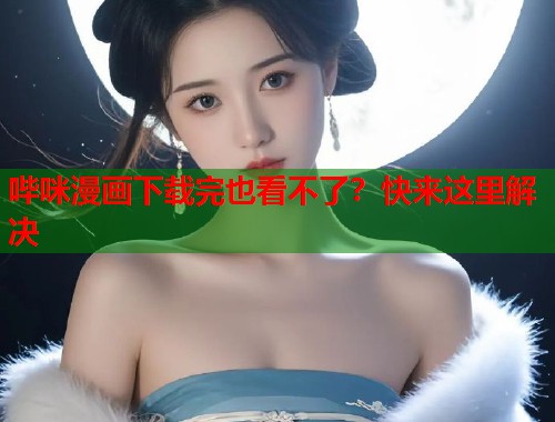 哔咪漫画下载完也看不了？快来这里解决
