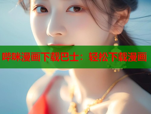 哔咪漫画下载巴士：轻松下载漫画