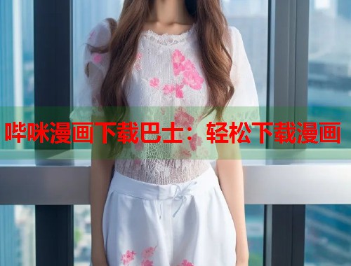 哔咪漫画下载巴士：轻松下载漫画