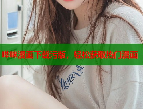 哔咪漫画下载污版，轻松获取热门漫画