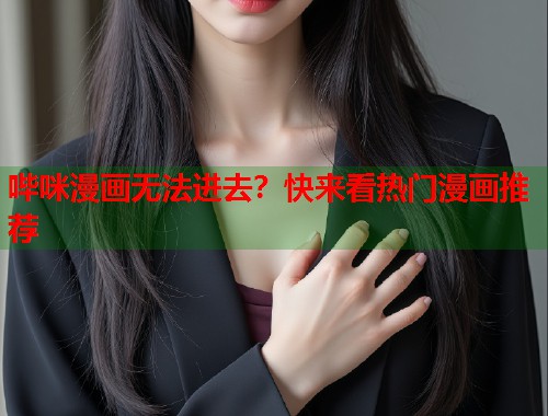 哔咪漫画无法进去？快来看热门漫画推荐