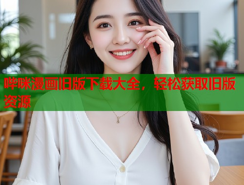哔咪漫画旧版下载大全，轻松获取旧版资源
