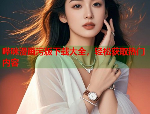 哔咪漫画污版下载大全，轻松获取热门内容