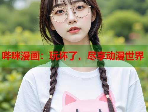 哔咪漫画：玩坏了，尽享动漫世界