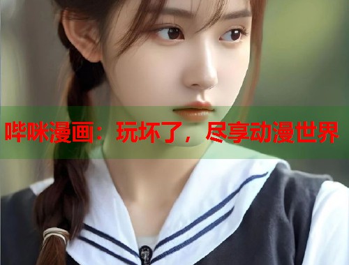 哔咪漫画：玩坏了，尽享动漫世界