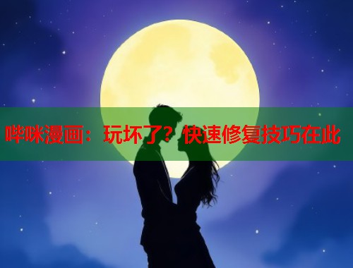哔咪漫画：玩坏了？快速修复技巧在此