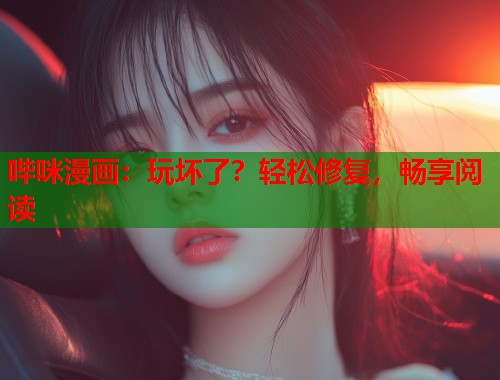 哔咪漫画：玩坏了？轻松修复，畅享阅读