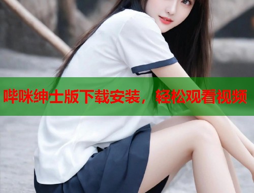 哔咪绅士版下载安装，轻松观看视频