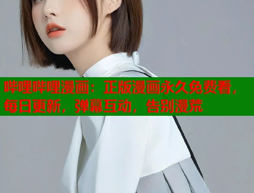 哔哩哔哩漫画:正版漫画永久免费看,每日更新,弹幕互动,告别漫荒 哔哩哔哩漫画:正版漫画永久免费看,每日更新,弹幕互动,告别漫荒