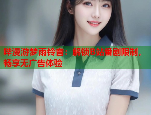 哔漫游梦雨铃音：解锁B站番剧限制，畅享无广告体验