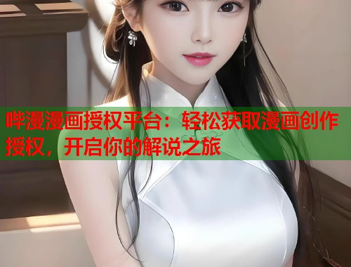 哔漫漫画授权平台：轻松获取漫画创作授权，开启你的解说之旅