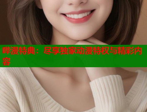 哔漫特典：尽享独家动漫特权与精彩内容