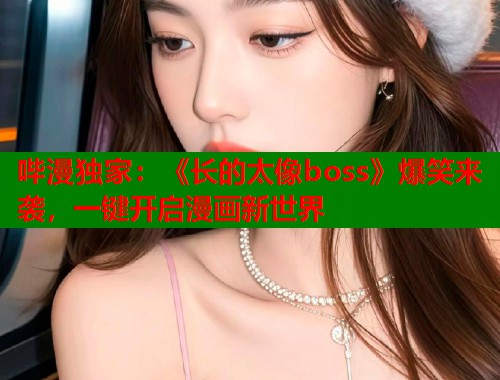 哔漫独家：《长的太像boss》爆笑来袭，一键开启漫画新世界