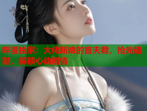 哔漫独家：大佬新娘的盲夫君，抢先磕糖，解锁心动剧情