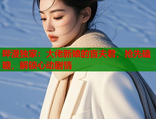 哔漫独家：大佬新娘的盲夫君，抢先磕糖，解锁心动剧情