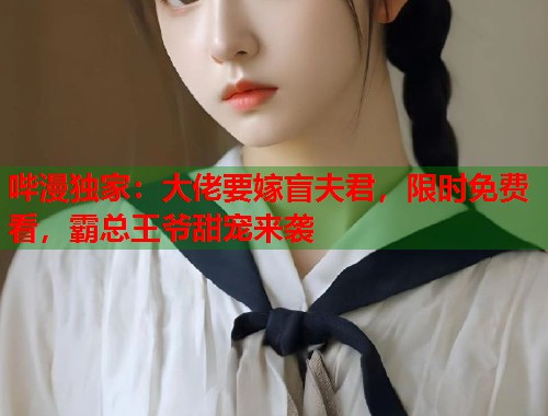 哔漫独家：大佬要嫁盲夫君，限时免费看，霸总王爷甜宠来袭