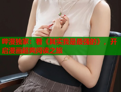 哔漫独家：看《其实我是最强的》，开启漫画超爽阅读之旅