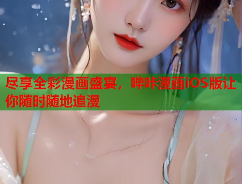 尽享全彩漫画盛宴，哔咔漫画iOS版让你随时随地追漫