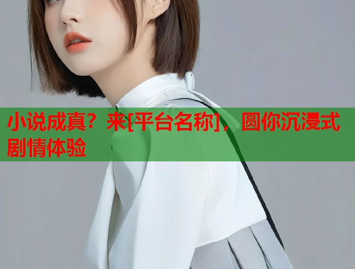 小说成真？来[平台名称]，圆你沉浸式剧情体验