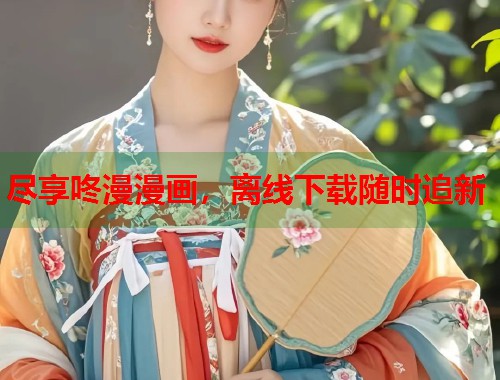尽享咚漫漫画，离线下载随时追新